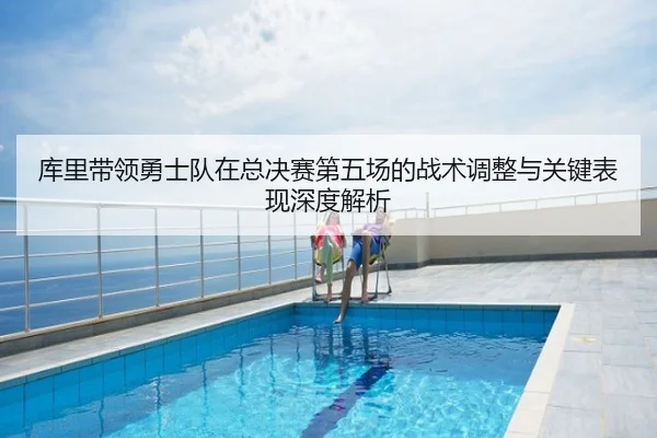 库里带领勇士队在总决赛第五场的战术调整与关键表现深度解析 | hth
